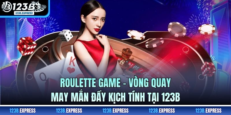 Roulette Game - Vòng Quay May Mắn Đầy Kịch Tính Tại 123B